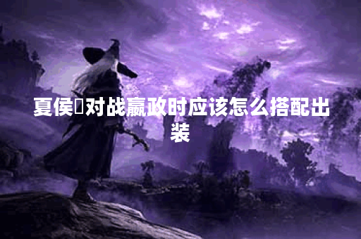 夏侯惇对战嬴政时应该怎么搭配出装？嬴政对抗夏侯惇的出装策略是什么？