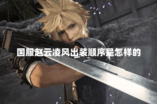 国服赵云凌风出装顺序是怎样的？如何搭配装备提升战斗力？