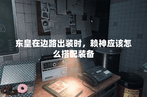 东皇在边路出装时，赖神应该怎么搭配装备？