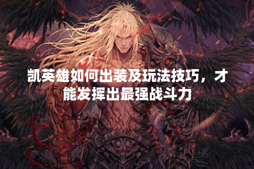 凯英雄如何出装及玩法技巧，才能发挥出最强战斗力？