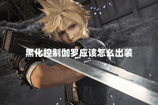 黑化控制伽罗应该怎么出装?伽罗黑化装备搭配有哪些? 黑化控制伽罗应该怎么出装?伽罗黑化装备搭配有哪些?