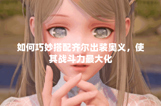 如何巧妙搭配齐尔出装奥义，使其战斗力最大化？