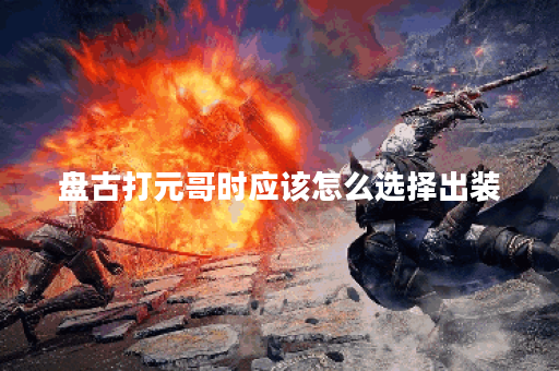 盘古打元哥时应该怎么选择出装?元哥对战盘古的出装策略是怎样的? 盘古打元哥时应该怎么选择出装?元哥对战盘古的出装策略是怎样的?