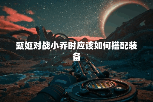 甄姬对战小乔时应该如何搭配装备？小乔面对甄姬时该如何出装应对？