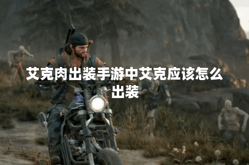 艾克肉出装手游中艾克应该怎么出装?艾克肉出装在手游中应该如何搭配? 艾克肉出装手游中艾克应该怎么出装?艾克肉出装在手游中应该如何搭配?