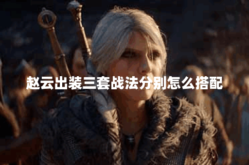 赵云出装三套战法分别怎么搭配？如何正确出装？