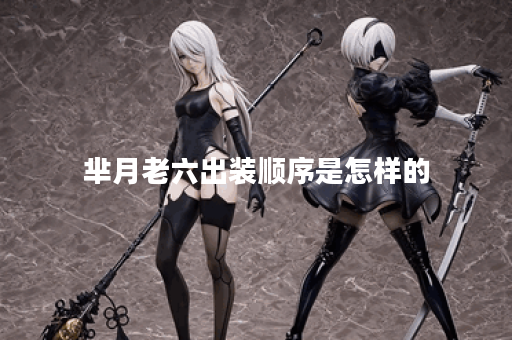 芈月老六出装顺序是怎样的?应该如何搭配装备? 芈月老六出装顺序是怎样的?应该如何搭配装备?