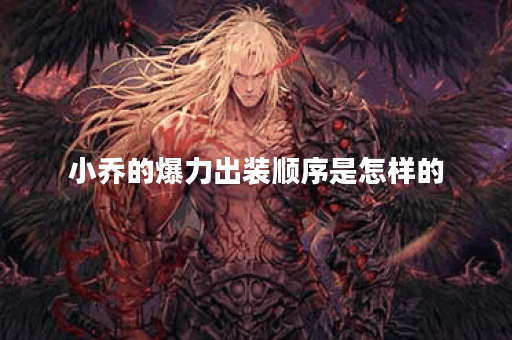 小乔的爆力出装顺序是怎样的？如何搭配爆力装备？