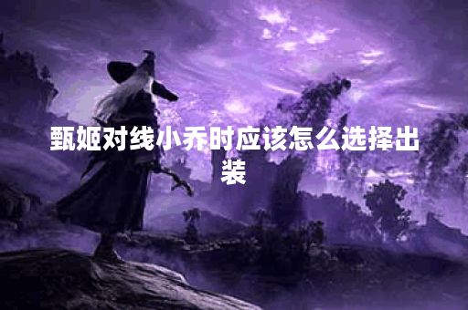 甄姬对线小乔时应该怎么选择出装？小乔对线甄姬时出装策略是什么？
