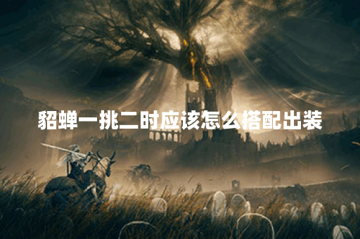 貂蝉一挑二时应该怎么搭配出装？如何进行出装以实现一挑二效果？