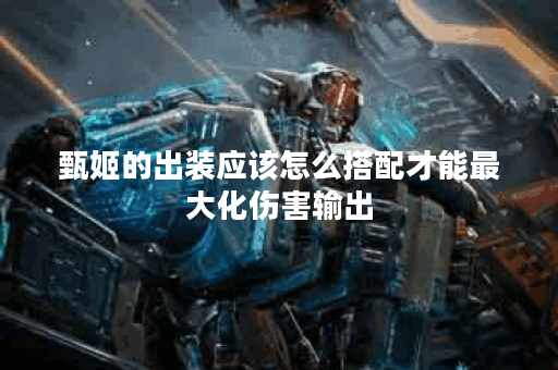 甄姬的出装应该怎么搭配才能最大化伤害输出?如何通过出装提升甄姬的伤害能力? 甄姬的出装应该怎么搭配才能最大化伤害输出?如何通过出装提升甄姬的伤害能力?