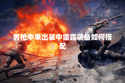 男枪中单出装中雷霆装备如何搭配?雷霆装备在男枪中单出装中应该怎么选择? 男枪中单出装中雷霆装备如何搭配?雷霆装备在男枪中单出装中应该怎么选择?