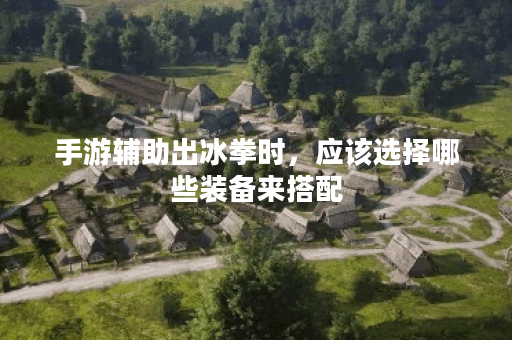 手游辅助出冰拳时，应该选择哪些装备来搭配？