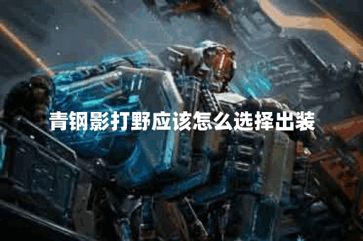 青钢影打野应该怎么选择出装？青钢影打野出装有哪些推荐？