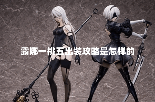 露娜一挑五出装攻略是怎样的？如何搭配装备实现一挑五？