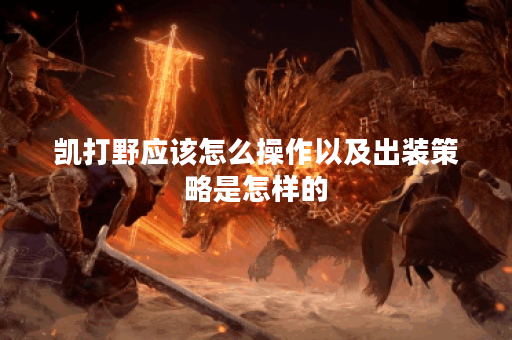 凯打野应该怎么操作以及出装策略是怎样的？