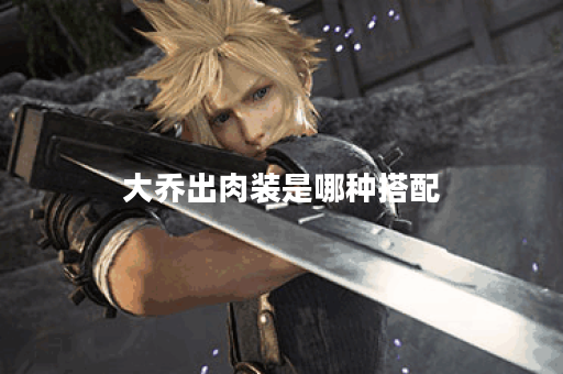 大乔出肉装是哪种搭配？如何正确打造出肉装的大乔？