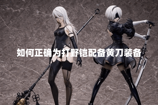 如何正确为打野铠配备黄刀装备？黄刀出装步骤详解