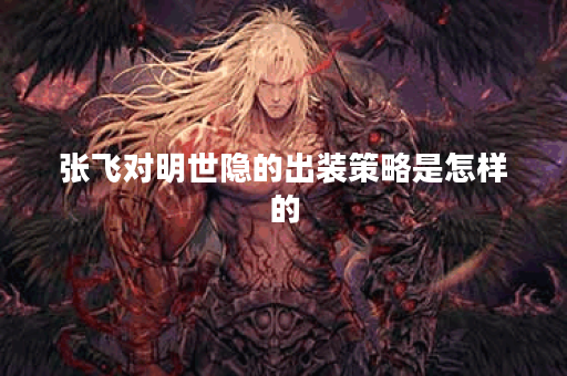 张飞对明世隐的出装策略是怎样的?如何搭配装备才能有效对抗明世隐? 张飞对明世隐的出装策略是怎样的?如何搭配装备才能有效对抗明世隐?