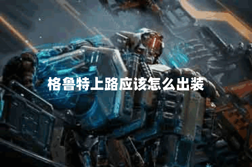 格鲁特上路应该怎么出装？出装顺序是怎样的？