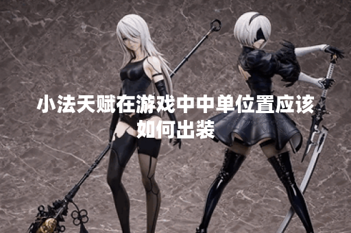 小法天赋在游戏中中单位置应该如何出装？如何搭配小法天赋的中单出装？