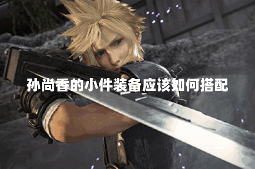 孙尚香的小件装备应该如何搭配？小件出装顺序是怎样的？