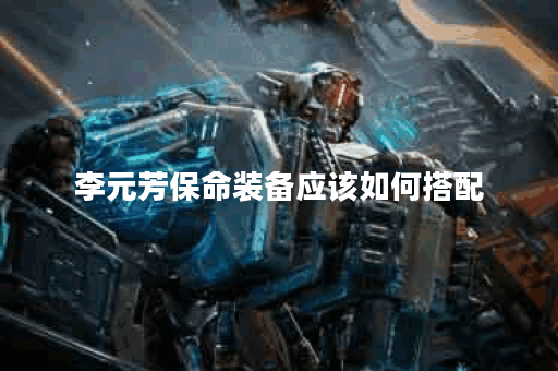 李元芳保命装备应该如何搭配？保命出装有哪些推荐？