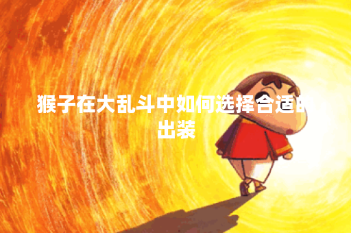 猴子在大乱斗中如何选择合适的出装？出装攻略详解