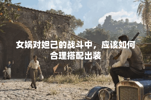 女娲对妲己的战斗中，应该如何合理搭配出装？