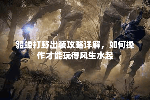 貂蝉打野出装攻略详解，如何操作才能玩得风生水起？