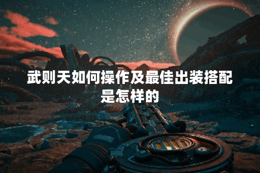 武则天如何操作及最佳出装搭配是怎样的？