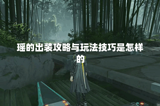 瑶的出装攻略与玩法技巧是怎样的？