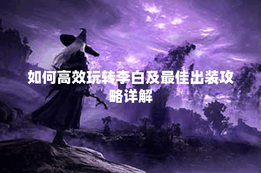 如何高效玩转李白及最佳出装攻略详解