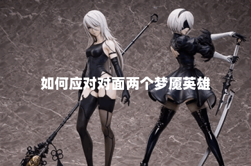 如何应对对面两个梦魇英雄?出装策略应该是什么? 如何应对对面两个梦魇英雄?出装策略应该是什么?