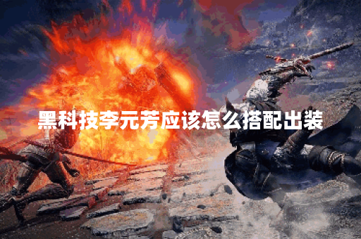 黑科技李元芳应该怎么搭配出装？李元芳的出装顺序是怎样的？