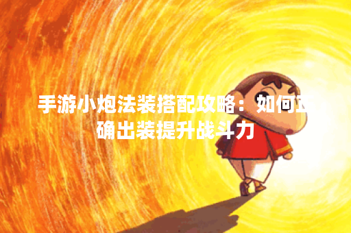 手游小炮法装搭配攻略：如何正确出装提升战斗力？