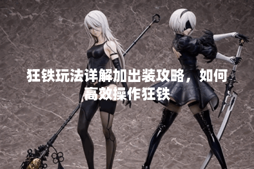 狂铁玩法详解加出装攻略,如何高效操作狂铁? 狂铁玩法详解加出装攻略,如何高效操作狂铁?