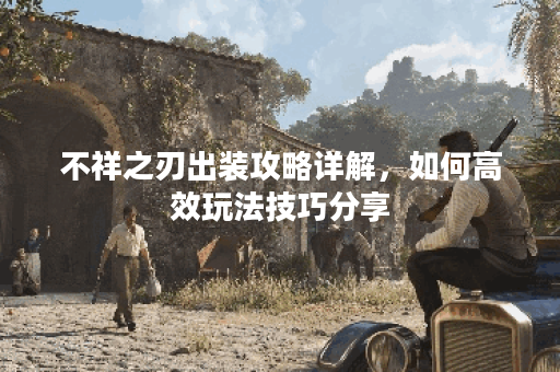 不祥之刃出装攻略详解，如何高效玩法技巧分享