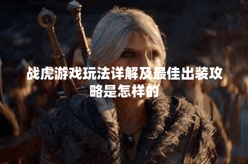 战虎游戏玩法详解及最佳出装攻略是怎样的？