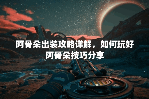 阿骨朵出装攻略详解，如何玩好阿骨朵技巧分享