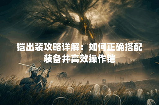 铠出装攻略详解:如何正确搭配装备并高效操作铠? 铠出装攻略详解:如何正确搭配装备并高效操作铠?