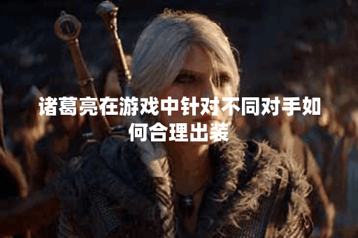 诸葛亮在游戏中针对不同对手如何合理出装？如何根据战局变化调整诸葛亮出装策略？