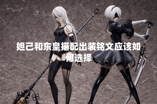 妲己和东皇搭配出装铭文应该如何选择?妲己与东皇的出装铭文搭配技巧有哪些? 妲己和东皇搭配出装铭文应该如何选择?妲己与东皇的出装铭文搭配技巧有哪些?