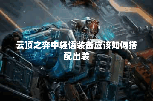 云顶之弈中轻语装备应该如何搭配出装？轻语装备的出装顺序是怎样的？