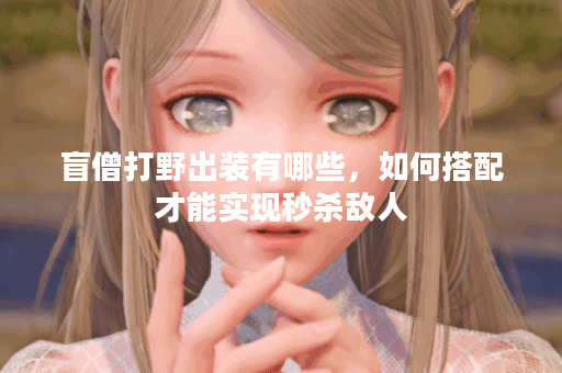 盲僧打野出装有哪些，如何搭配才能实现秒杀敌人？