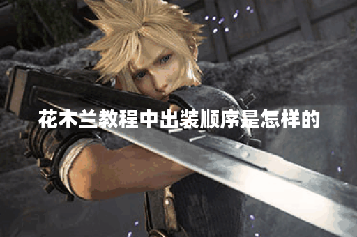 花木兰教程中出装顺序是怎样的？花木兰应该如何合理搭配装备？