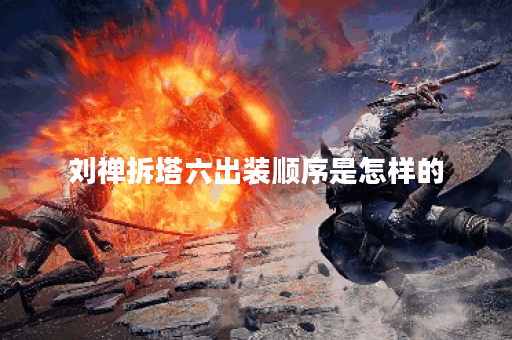 刘禅拆塔六出装顺序是怎样的?如何搭配出装才能更有效? 刘禅拆塔六出装顺序是怎样的?如何搭配出装才能更有效?