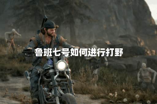 鲁班七号如何进行打野？鲁班七号打野应该怎么出装？