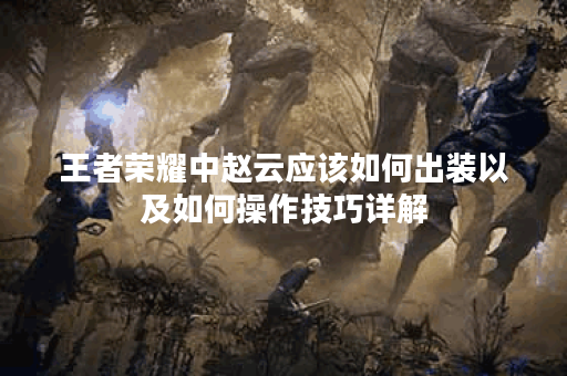 王者荣耀中赵云应该如何出装以及如何操作技巧详解