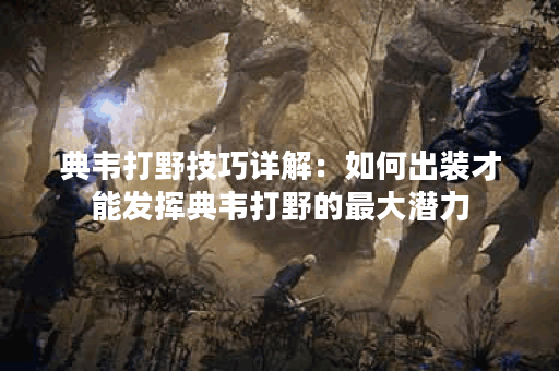 典韦打野技巧详解：如何出装才能发挥典韦打野的最大潜力？